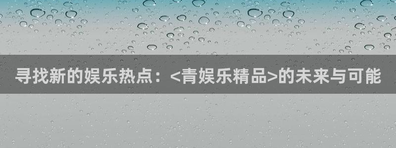 长征娱乐登录：寻找新的娱乐热点：<青娱乐精品>的未来与可能