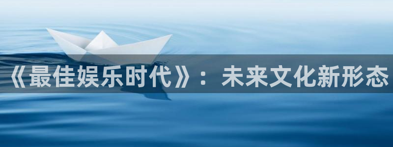 长征娱乐主管：《最佳娱乐时代》：未来文化新形态