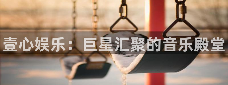 长征娱乐平台：壹心娱乐：巨星汇聚的音乐殿堂