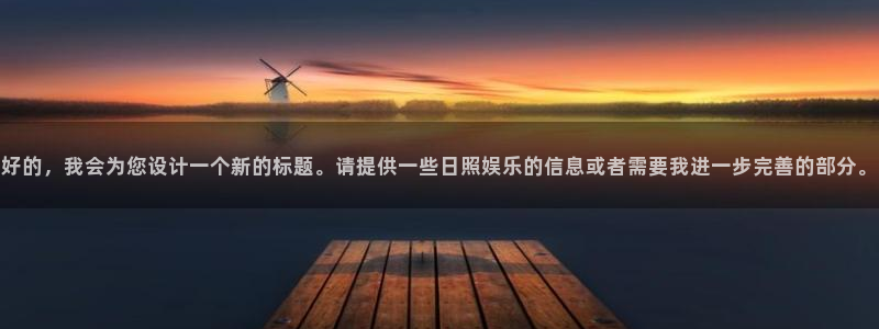 长征娱乐登录：好的，我会为您设计一个新的标题。请提供一些日照娱乐的信息或者需要我进一步完善的部分。