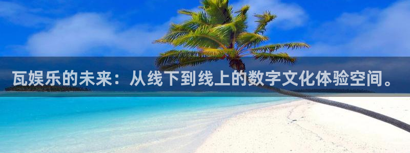 长征娱乐登录：瓦娱乐的未来：从线下到线上的数字文化体验空间。