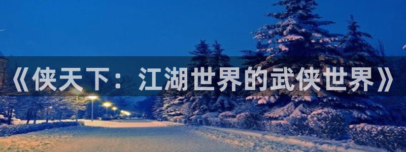 长征娱乐平台：《侠天下：江湖世界的武侠世界》