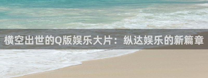 长征娱乐主管：横空出世的Q版娱乐大片：纵达娱乐的新篇章