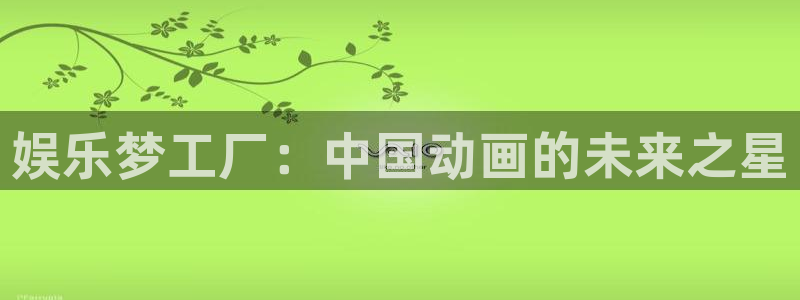 长征娱乐：娱乐梦工厂：中国动画的未来之星
